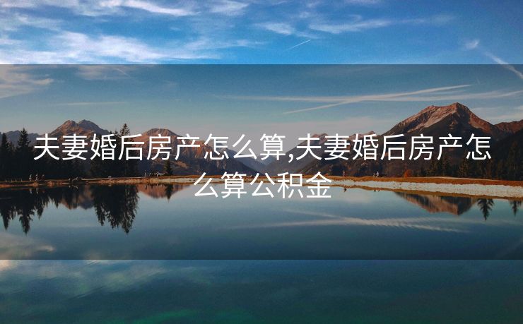 夫妻婚后房产怎么算,夫妻婚后房产怎么算公积金