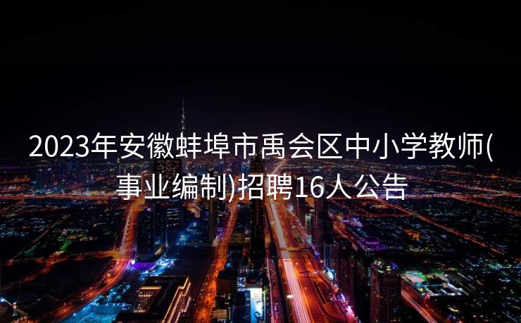 2023年安徽蚌埠市禹会区中小学教师(事业编制)招聘16人公告