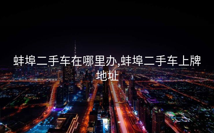 蚌埠二手车在哪里办,蚌埠二手车上牌地址