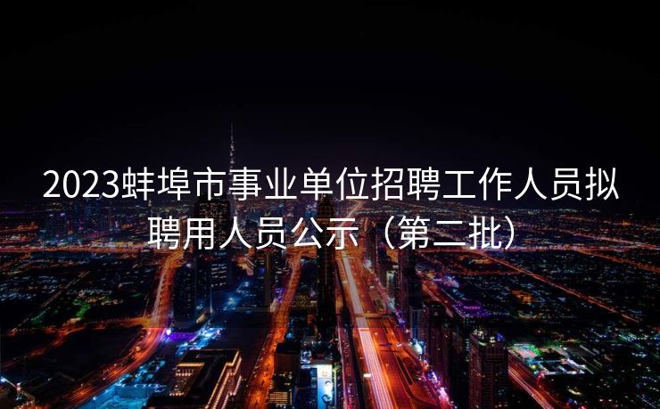 2023蚌埠市事业单位招聘工作人员拟聘用人员公示（第二批）