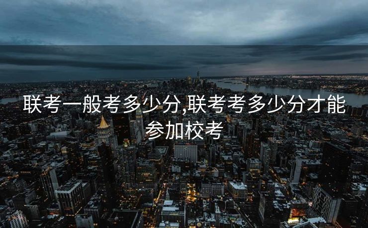 联考一般考多少分,联考考多少分才能参加校考
