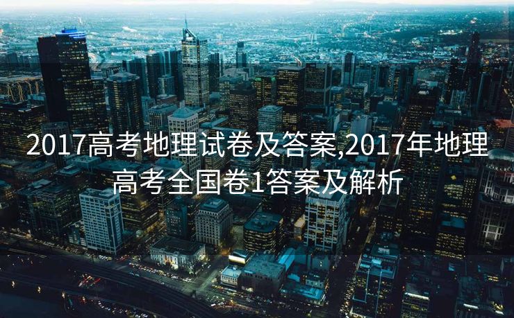 2017高考地理试卷及答案,2017年地理高考全国卷1答案及解析 2017高考地理试卷及答案,2017年地理高考全国卷1答案及解析