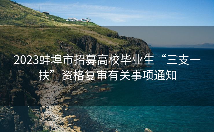 2023蚌埠市招募高校毕业生“三支一扶”资格复审有关事项通知
