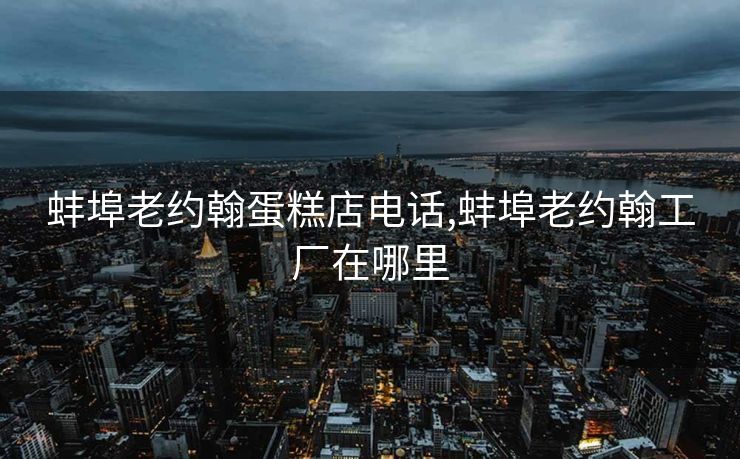 蚌埠老约翰蛋糕店电话,蚌埠老约翰工厂在哪里