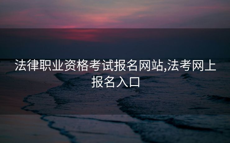 法律职业资格考试报名网站,法考网上报名入口