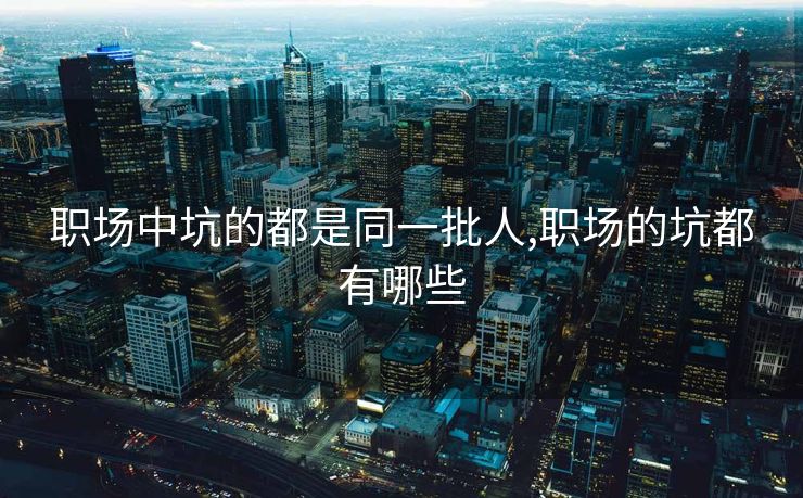 职场中坑的都是同一批人,职场的坑都有哪些