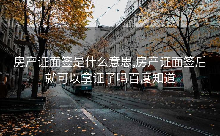 房产证面签是什么意思,房产证面签后就可以拿证了吗百度知道