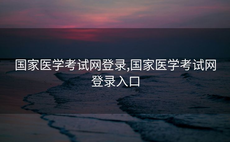 国家医学考试网登录,国家医学考试网登录入口