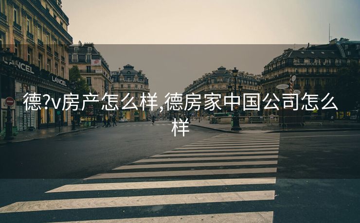 德?v房产怎么样,德房家中国公司怎么样