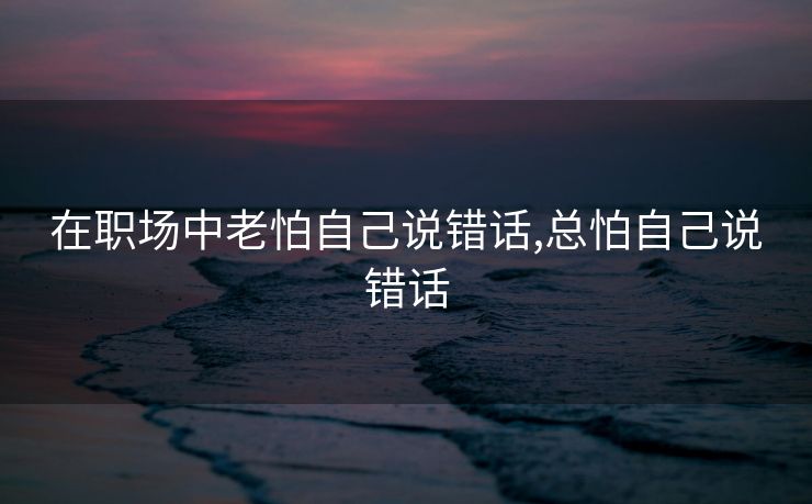 在职场中老怕自己说错话,总怕自己说错话