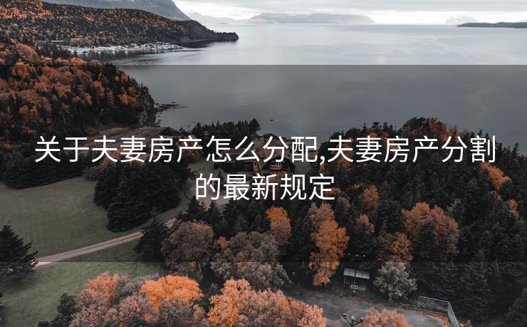 关于夫妻房产怎么分配,夫妻房产分割的最新规定 关于夫妻房产怎么分配,夫妻房产分割的最新规定