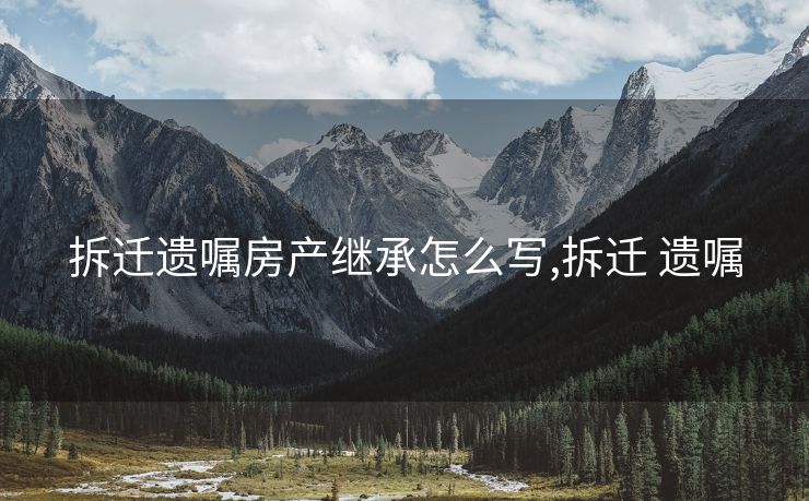 拆迁遗嘱房产继承怎么写,拆迁 遗嘱