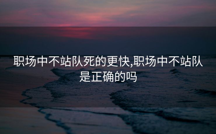 职场中不站队死的更快,职场中不站队是正确的吗