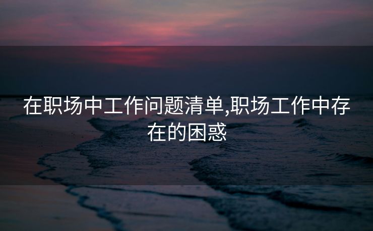 在职场中工作问题清单,职场工作中存在的困惑