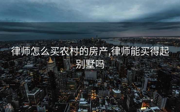律师怎么买农村的房产,律师能买得起别墅吗