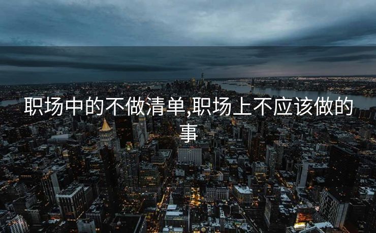 职场中的不做清单,职场上不应该做的事