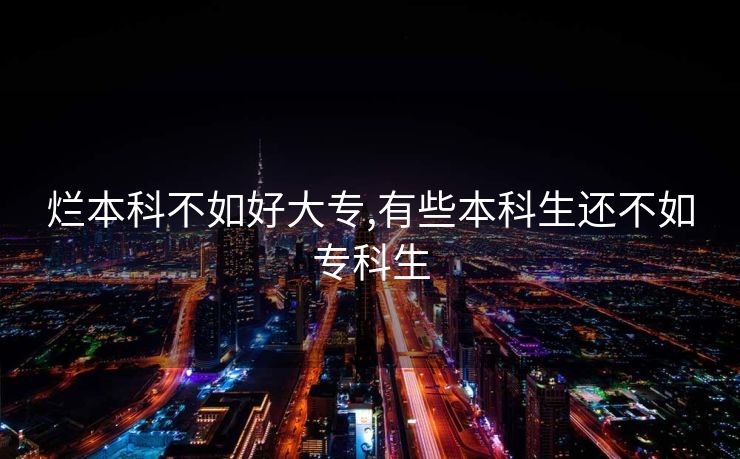 烂本科不如好大专,有些本科生还不如专科生