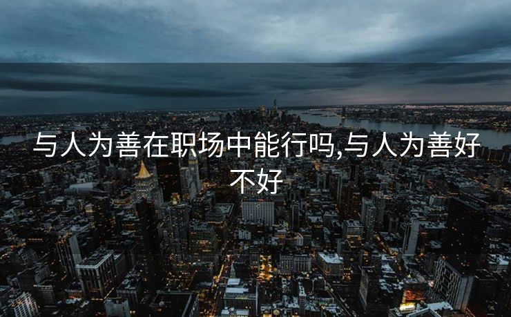 与人为善在职场中能行吗,与人为善好不好