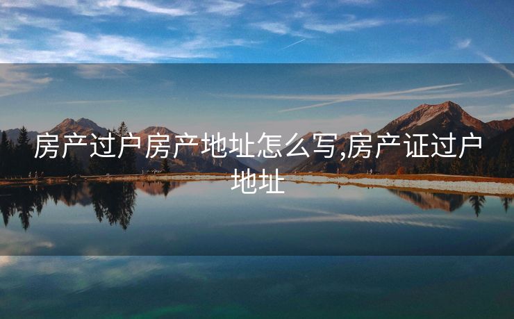 房产过户房产地址怎么写,房产证过户地址