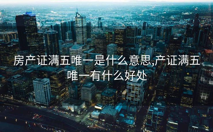 房产证满五唯一是什么意思,产证满五唯一有什么好处