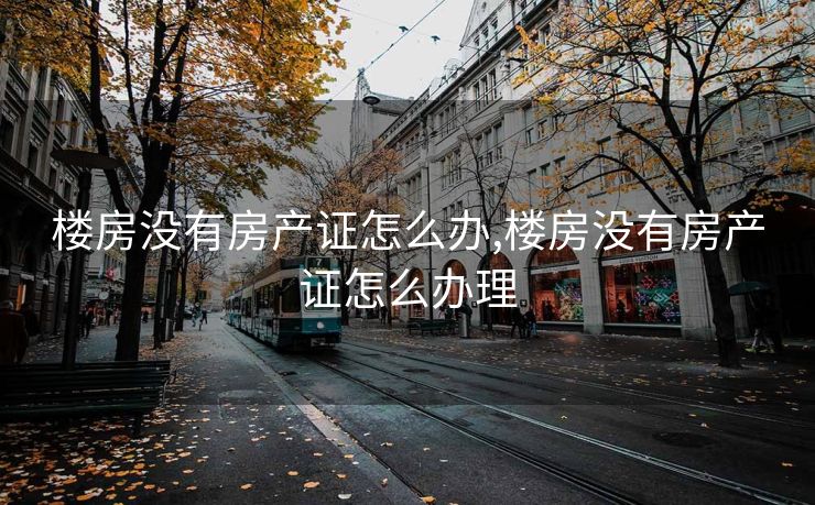 楼房没有房产证怎么办,楼房没有房产证怎么办理