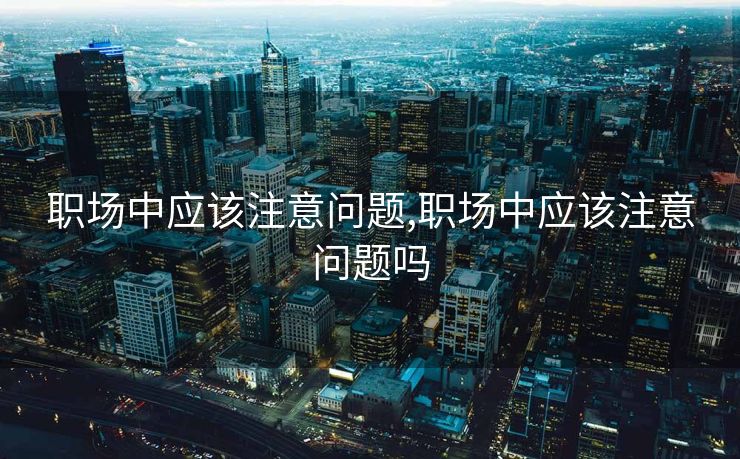 职场中应该注意问题,职场中应该注意问题吗