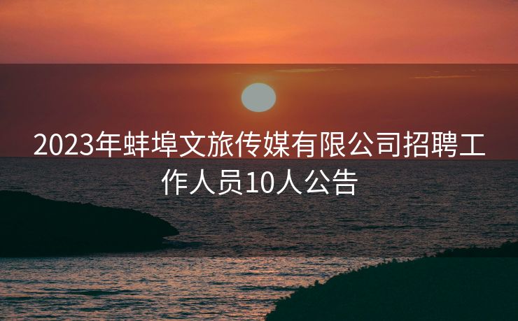 2023年蚌埠文旅传媒有限公司招聘工作人员10人公告