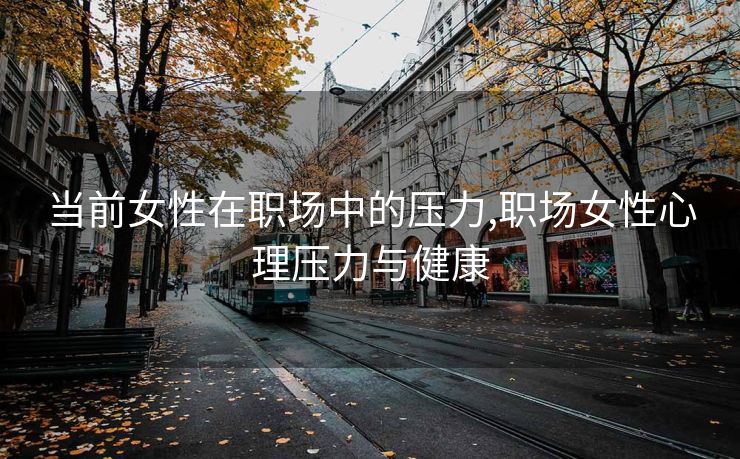 当前女性在职场中的压力,职场女性心理压力与健康