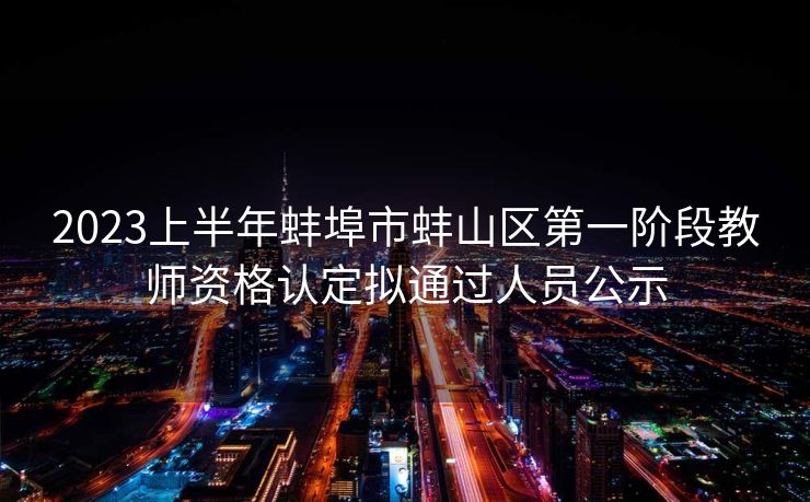 2023上半年蚌埠市蚌山区第一阶段教师资格认定拟通过人员公示