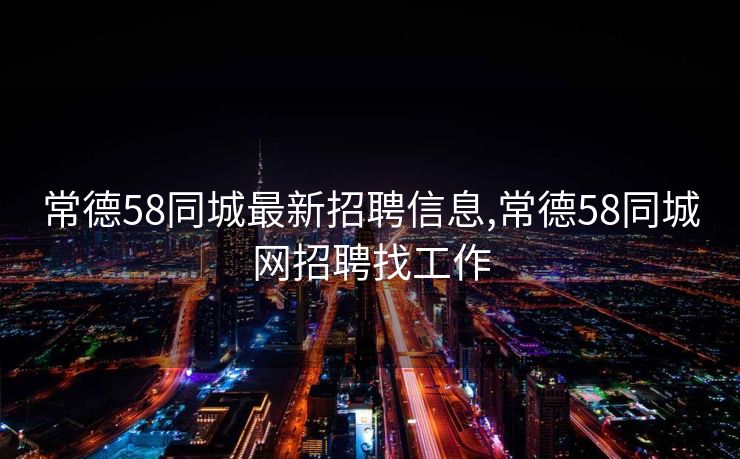 常德58同城最新招聘信息,常德58同城网招聘找工作