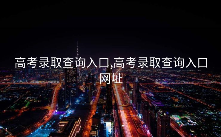 高考录取查询入口,高考录取查询入口网址 高考录取查询入口,高考录取查询入口网址