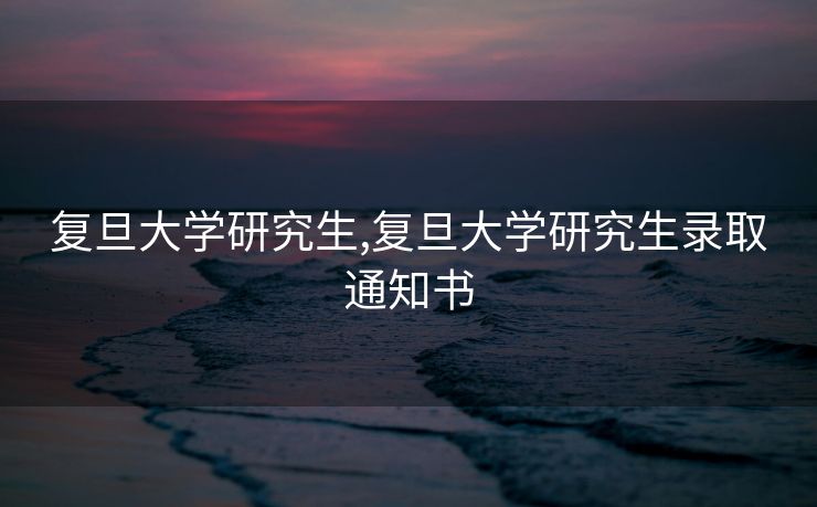 复旦大学研究生,复旦大学研究生录取通知书