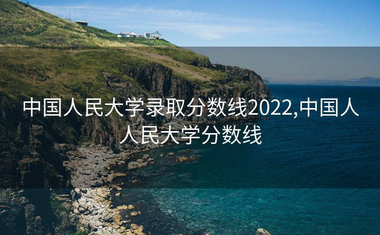 中国人民大学录取分数线2022,中国人人民大学分数线