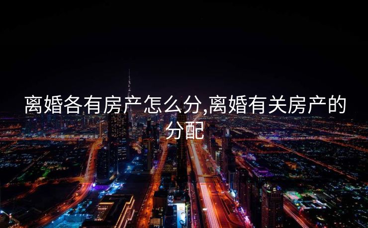 离婚各有房产怎么分,离婚有关房产的分配