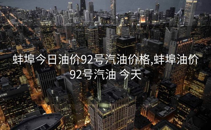 蚌埠今日油价92号汽油价格,蚌埠油价92号汽油 今天