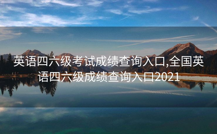英语四六级考试成绩查询入口,全国英语四六级成绩查询入口2021