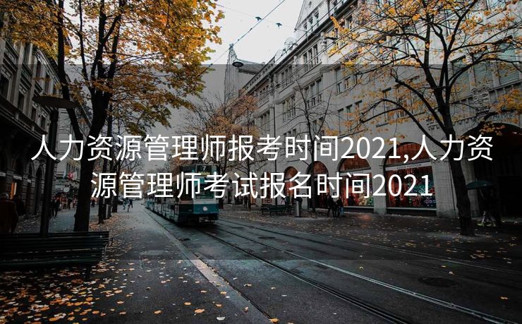 人力资源管理师报考时间2021,人力资源管理师考试报名时间2021
