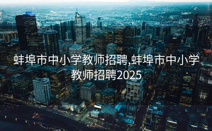 蚌埠市中小学教师招聘,蚌埠市中小学教师招聘2025