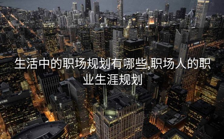 生活中的职场规划有哪些,职场人的职业生涯规划