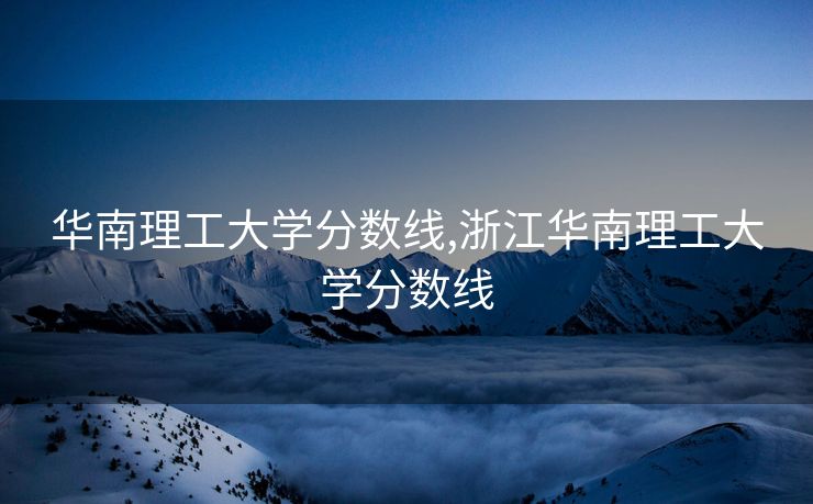 华南理工大学分数线,浙江华南理工大学分数线