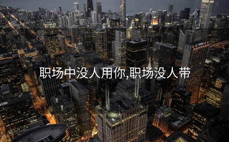 职场中没人用你,职场没人带