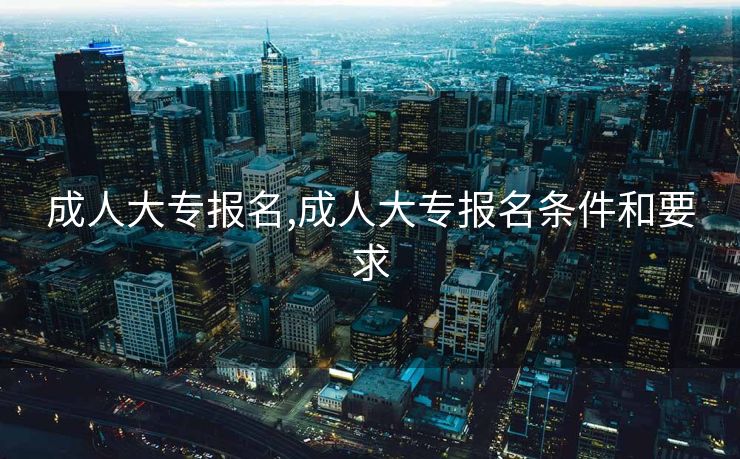 成人大专报名,成人大专报名条件和要求