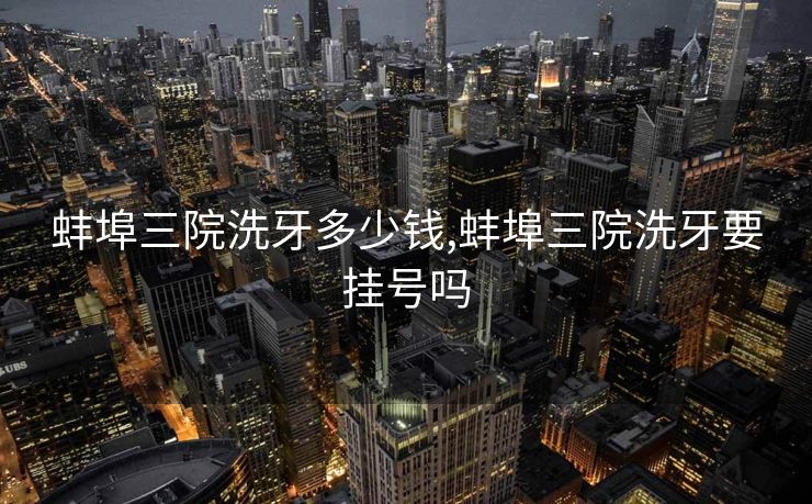 蚌埠三院洗牙多少钱,蚌埠三院洗牙要挂号吗