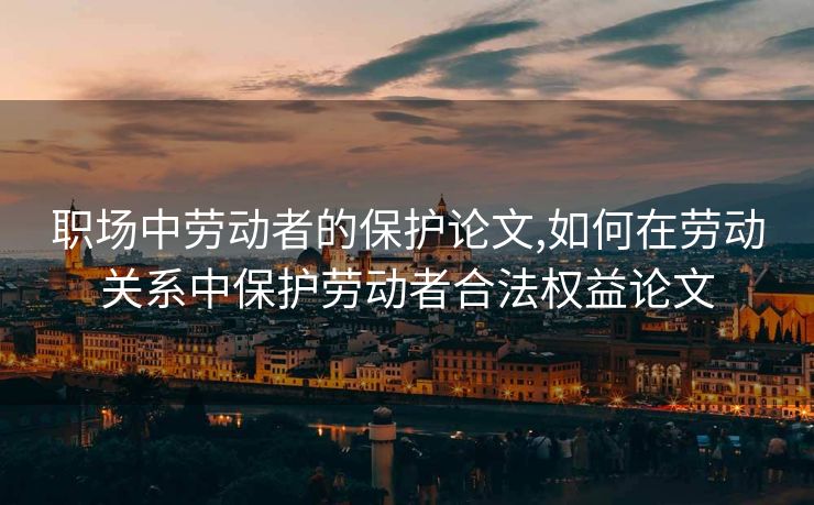 职场中劳动者的保护论文,如何在劳动关系中保护劳动者合法权益论文