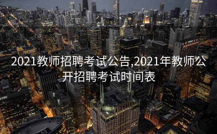 2021教师招聘考试公告,2021年教师公开招聘考试时间表