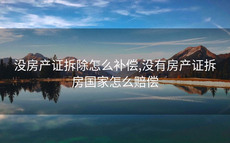 没房产证拆除怎么补偿,没有房产证拆房国家怎么赔偿 没房产证拆除怎么补偿,没有房产证拆房国家怎么赔偿