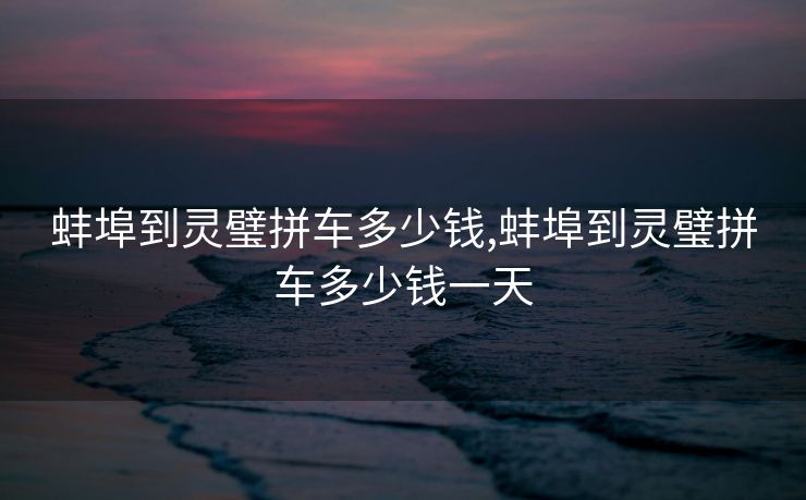 蚌埠到灵璧拼车多少钱,蚌埠到灵璧拼车多少钱一天