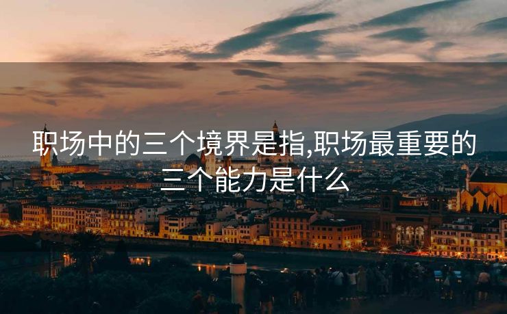 职场中的三个境界是指,职场最重要的三个能力是什么