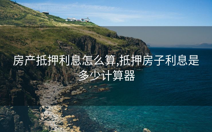 房产抵押利息怎么算,抵押房子利息是多少计算器 房产抵押利息怎么算,抵押房子利息是多少计算器