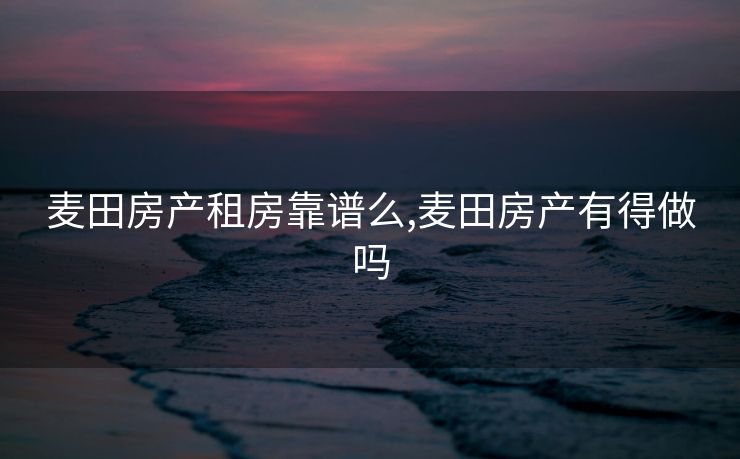 麦田房产租房靠谱么,麦田房产有得做吗